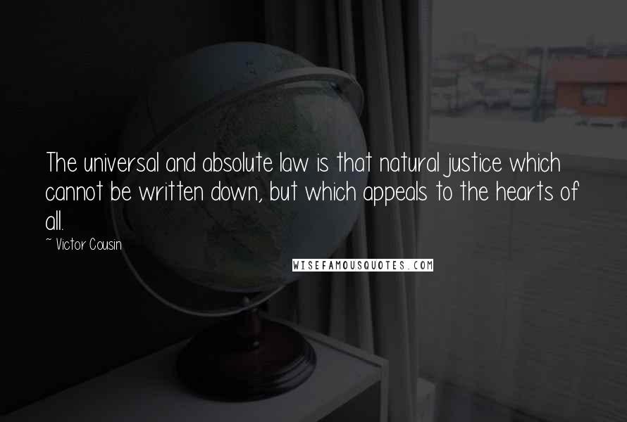 Victor Cousin Quotes: The universal and absolute law is that natural justice which cannot be written down, but which appeals to the hearts of all.