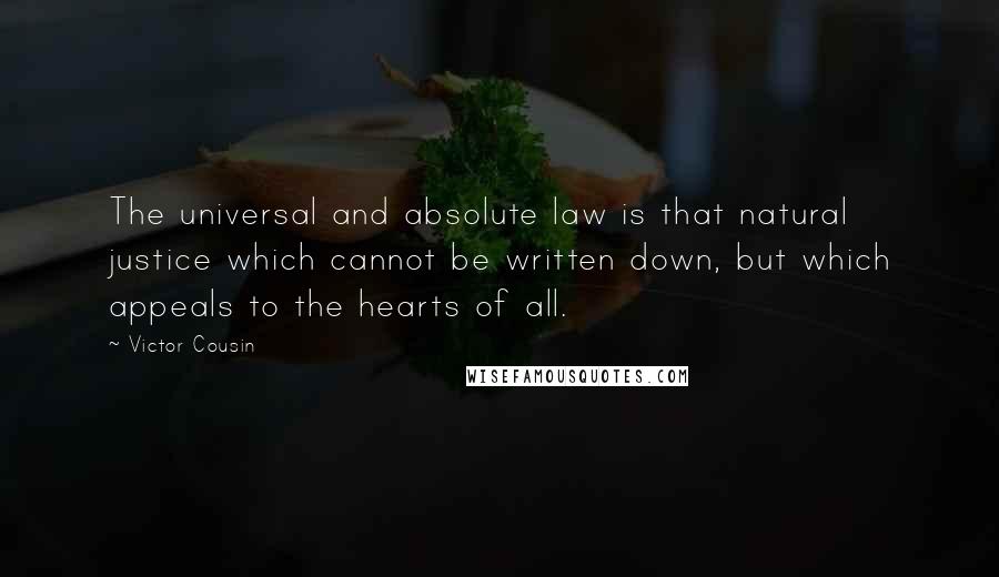 Victor Cousin Quotes: The universal and absolute law is that natural justice which cannot be written down, but which appeals to the hearts of all.