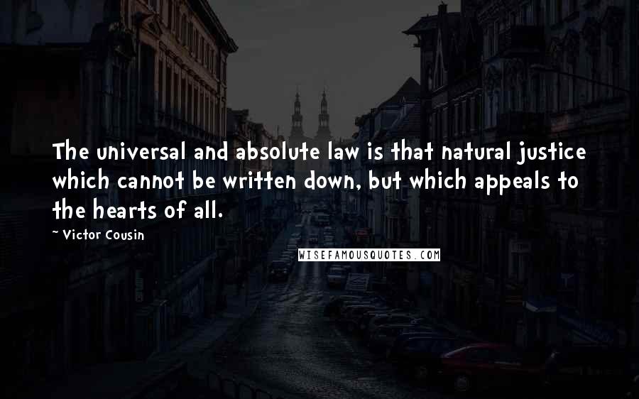 Victor Cousin Quotes: The universal and absolute law is that natural justice which cannot be written down, but which appeals to the hearts of all.