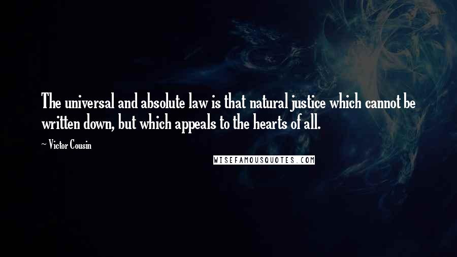 Victor Cousin Quotes: The universal and absolute law is that natural justice which cannot be written down, but which appeals to the hearts of all.