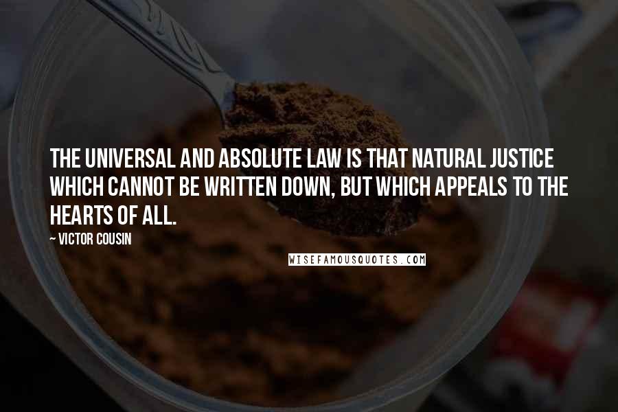 Victor Cousin Quotes: The universal and absolute law is that natural justice which cannot be written down, but which appeals to the hearts of all.