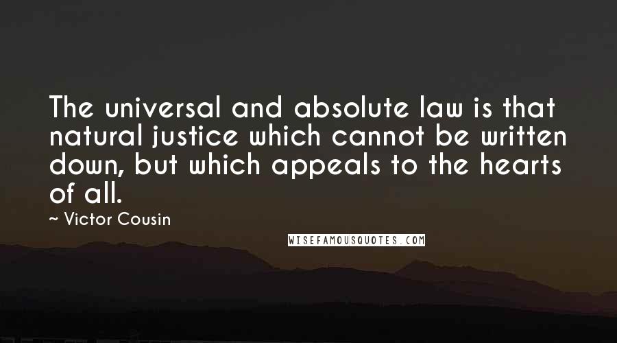 Victor Cousin Quotes: The universal and absolute law is that natural justice which cannot be written down, but which appeals to the hearts of all.