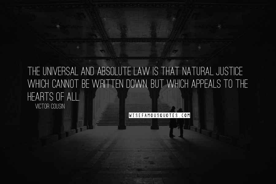 Victor Cousin Quotes: The universal and absolute law is that natural justice which cannot be written down, but which appeals to the hearts of all.