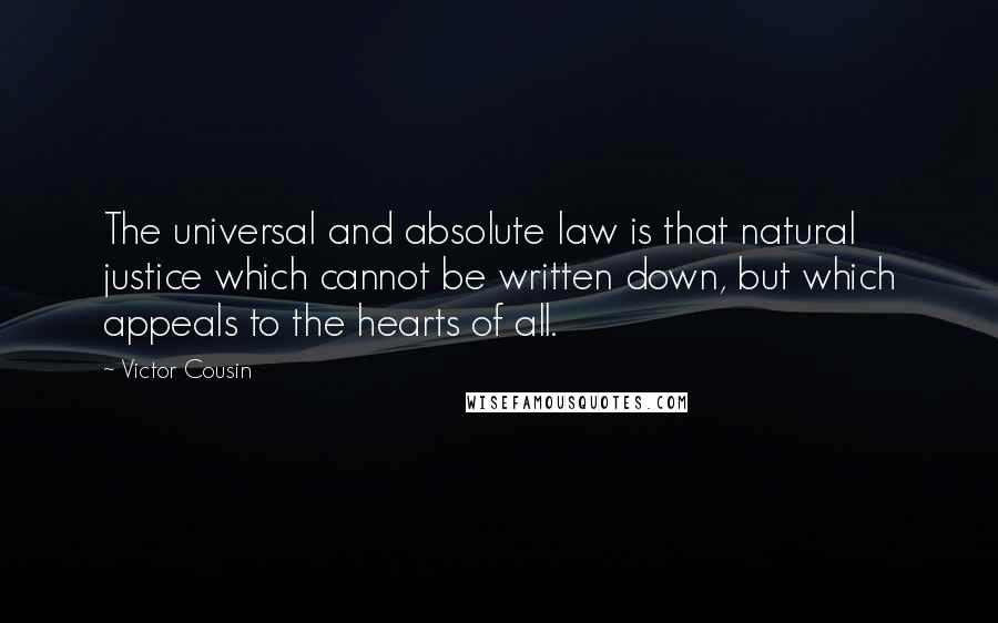 Victor Cousin Quotes: The universal and absolute law is that natural justice which cannot be written down, but which appeals to the hearts of all.