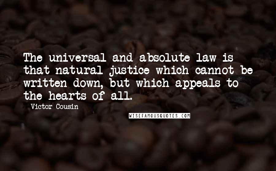 Victor Cousin Quotes: The universal and absolute law is that natural justice which cannot be written down, but which appeals to the hearts of all.