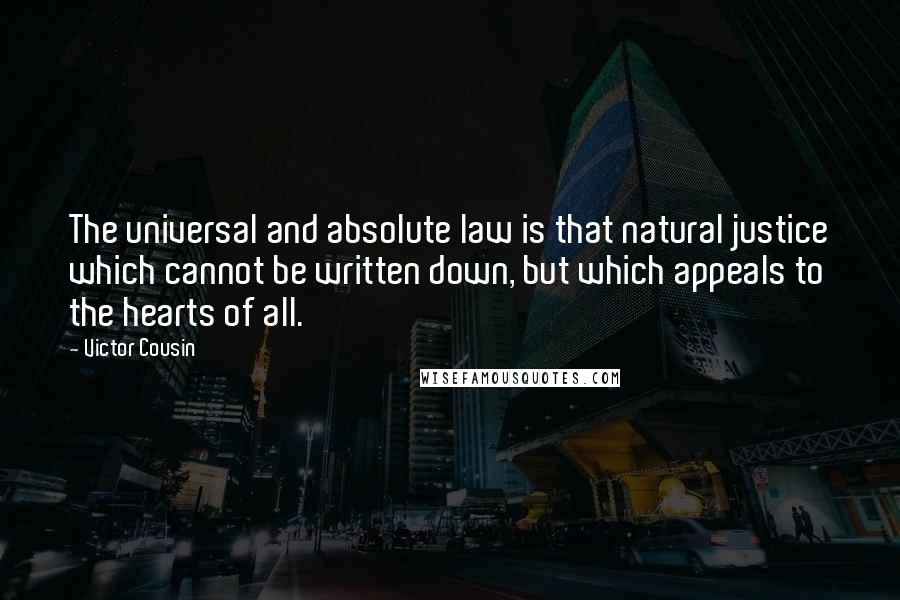 Victor Cousin Quotes: The universal and absolute law is that natural justice which cannot be written down, but which appeals to the hearts of all.