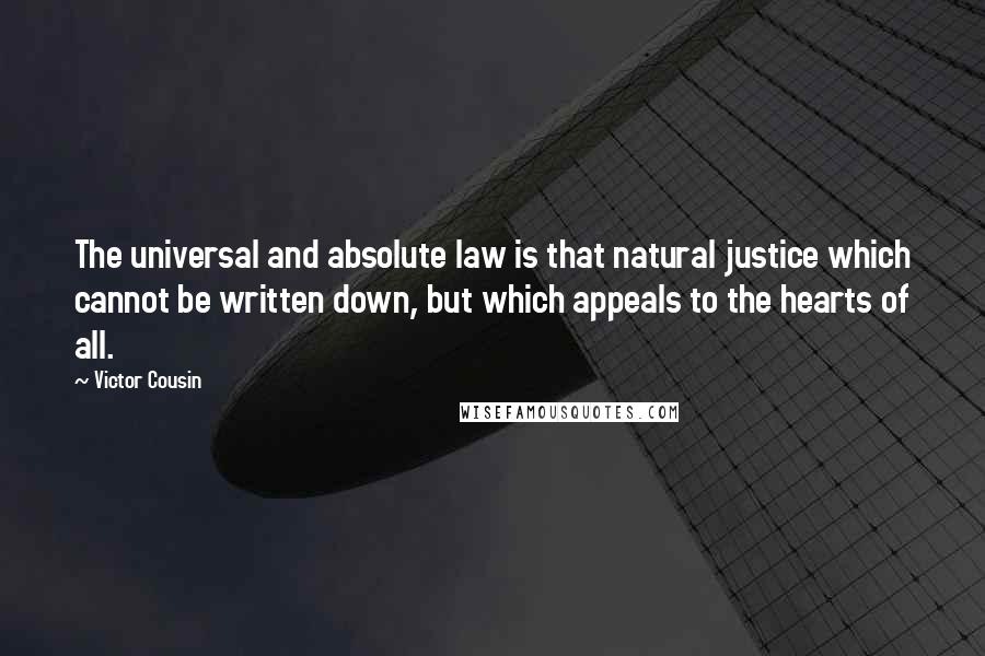 Victor Cousin Quotes: The universal and absolute law is that natural justice which cannot be written down, but which appeals to the hearts of all.