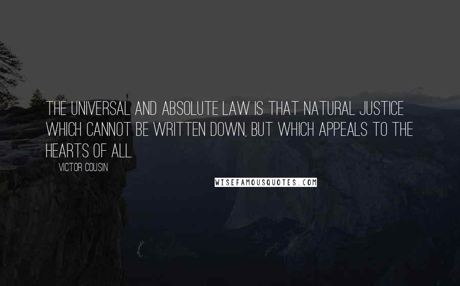 Victor Cousin Quotes: The universal and absolute law is that natural justice which cannot be written down, but which appeals to the hearts of all.