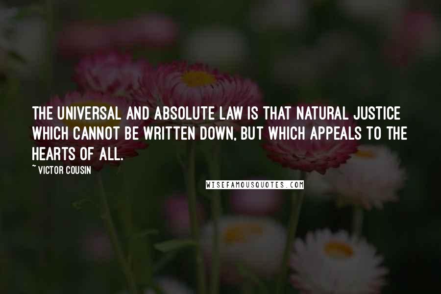 Victor Cousin Quotes: The universal and absolute law is that natural justice which cannot be written down, but which appeals to the hearts of all.