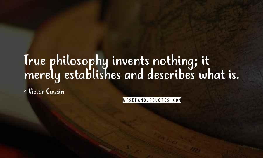 Victor Cousin Quotes: True philosophy invents nothing; it merely establishes and describes what is.