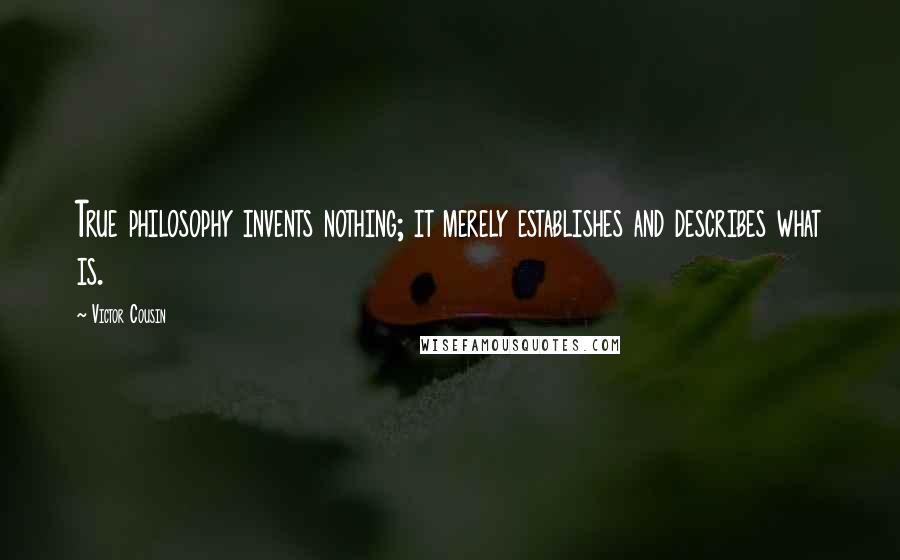 Victor Cousin Quotes: True philosophy invents nothing; it merely establishes and describes what is.