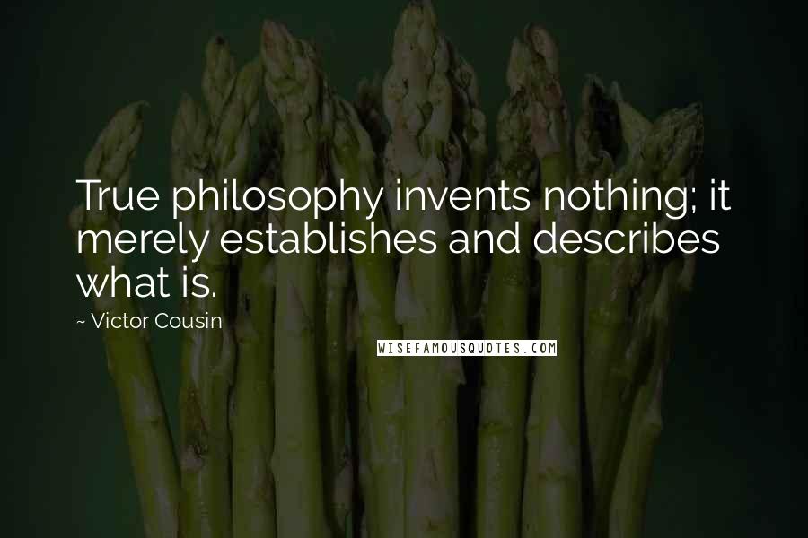 Victor Cousin Quotes: True philosophy invents nothing; it merely establishes and describes what is.