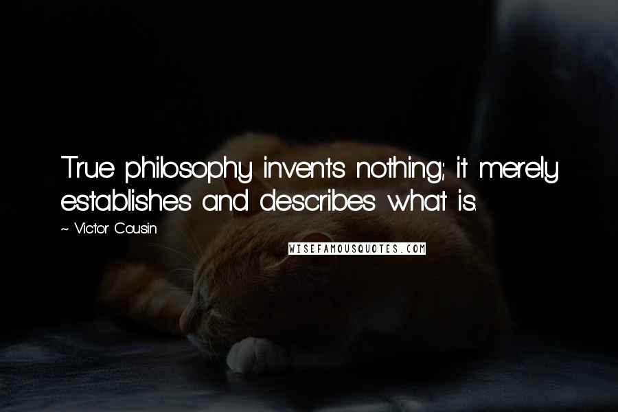 Victor Cousin Quotes: True philosophy invents nothing; it merely establishes and describes what is.