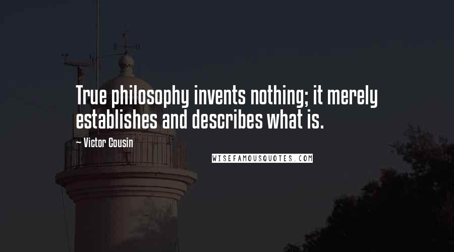 Victor Cousin Quotes: True philosophy invents nothing; it merely establishes and describes what is.