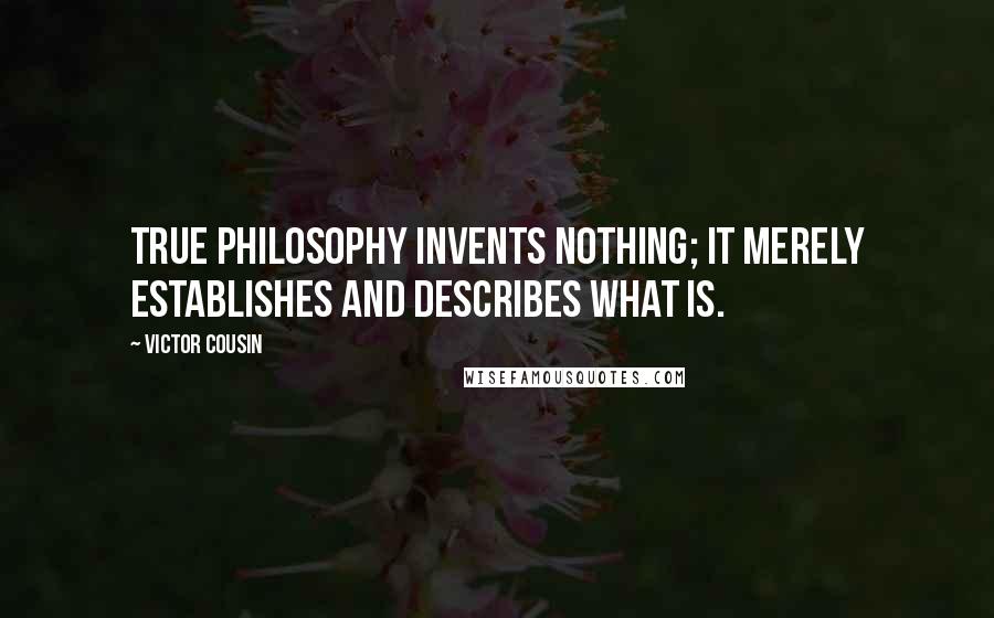 Victor Cousin Quotes: True philosophy invents nothing; it merely establishes and describes what is.
