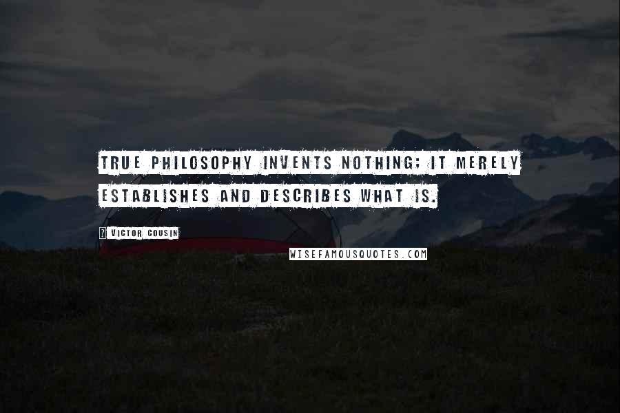 Victor Cousin Quotes: True philosophy invents nothing; it merely establishes and describes what is.