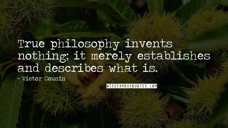 Victor Cousin Quotes: True philosophy invents nothing; it merely establishes and describes what is.