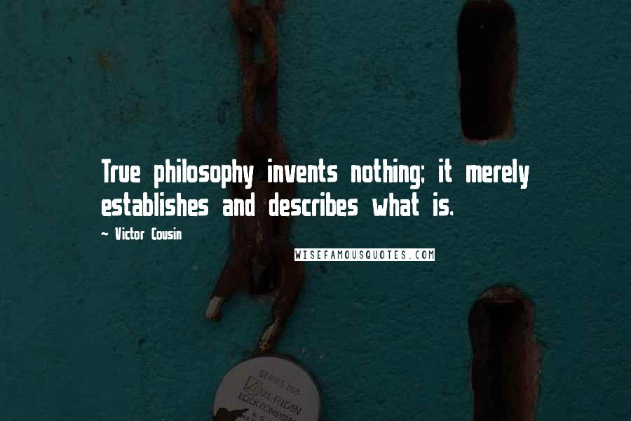 Victor Cousin Quotes: True philosophy invents nothing; it merely establishes and describes what is.
