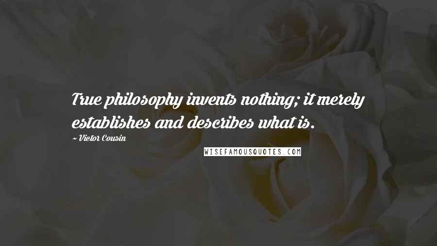 Victor Cousin Quotes: True philosophy invents nothing; it merely establishes and describes what is.