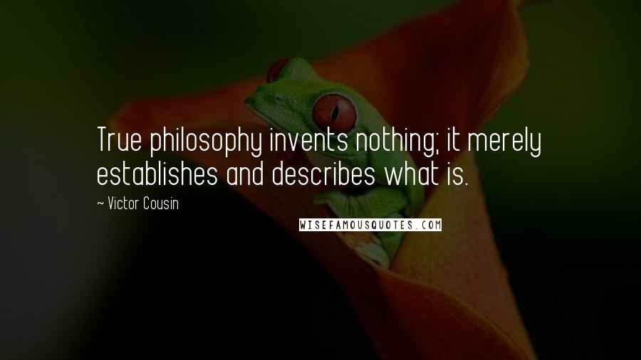 Victor Cousin Quotes: True philosophy invents nothing; it merely establishes and describes what is.