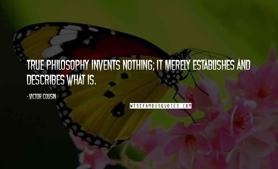 Victor Cousin Quotes: True philosophy invents nothing; it merely establishes and describes what is.