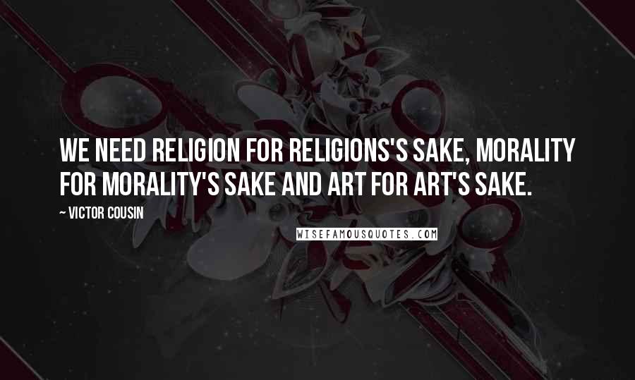 Victor Cousin Quotes: We need religion for religions's sake, morality for morality's sake and art for art's sake.