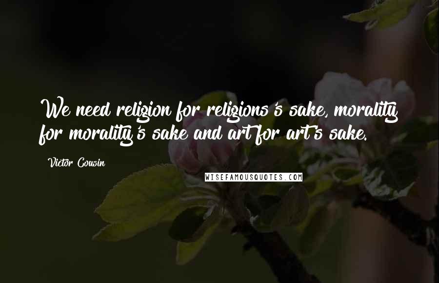 Victor Cousin Quotes: We need religion for religions's sake, morality for morality's sake and art for art's sake.