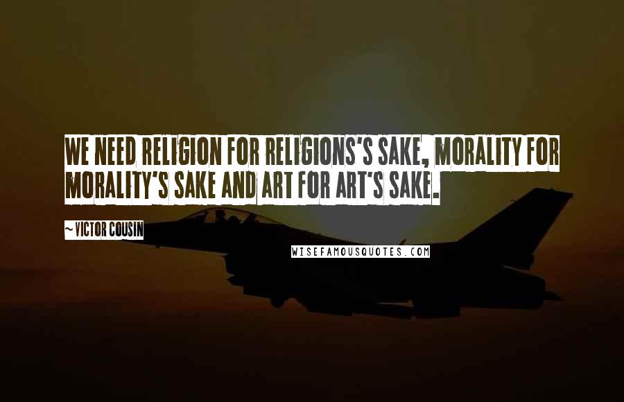 Victor Cousin Quotes: We need religion for religions's sake, morality for morality's sake and art for art's sake.