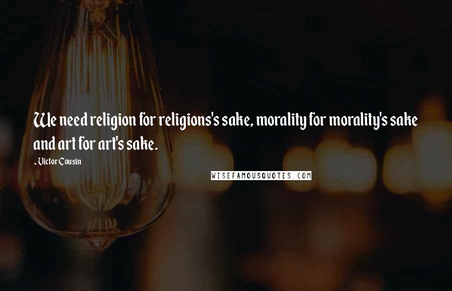 Victor Cousin Quotes: We need religion for religions's sake, morality for morality's sake and art for art's sake.