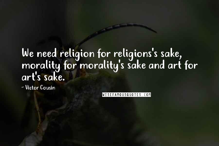 Victor Cousin Quotes: We need religion for religions's sake, morality for morality's sake and art for art's sake.