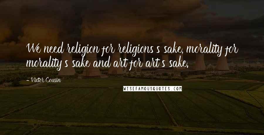 Victor Cousin Quotes: We need religion for religions's sake, morality for morality's sake and art for art's sake.