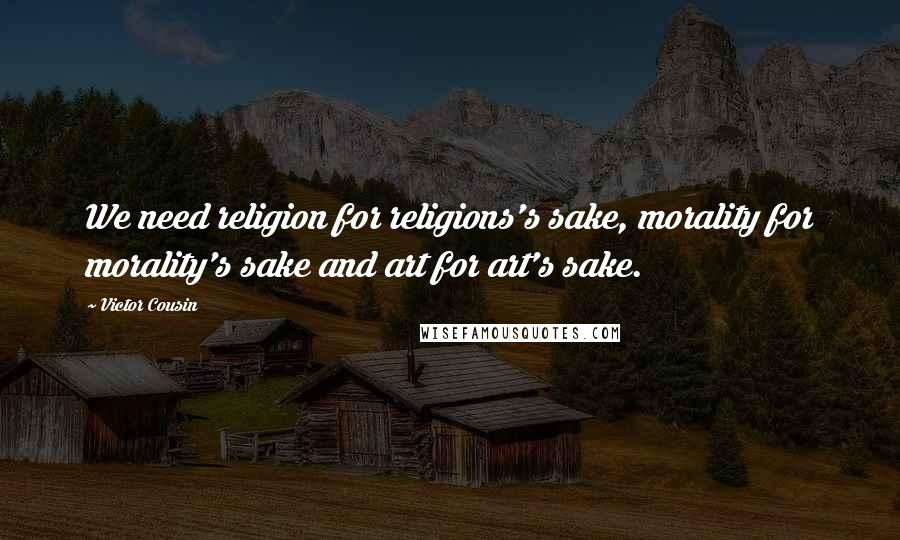 Victor Cousin Quotes: We need religion for religions's sake, morality for morality's sake and art for art's sake.