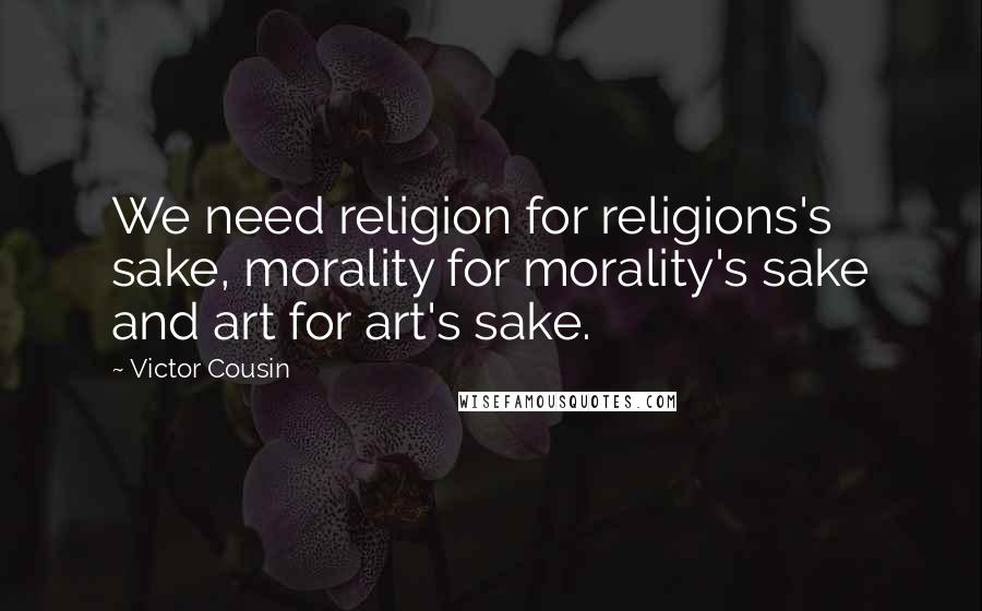 Victor Cousin Quotes: We need religion for religions's sake, morality for morality's sake and art for art's sake.