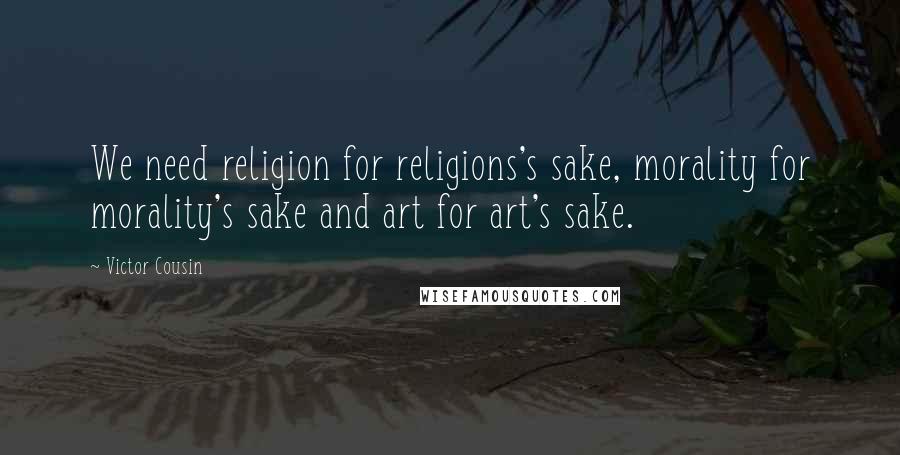 Victor Cousin Quotes: We need religion for religions's sake, morality for morality's sake and art for art's sake.