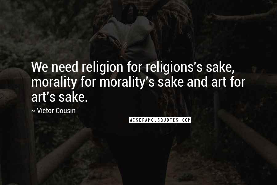 Victor Cousin Quotes: We need religion for religions's sake, morality for morality's sake and art for art's sake.