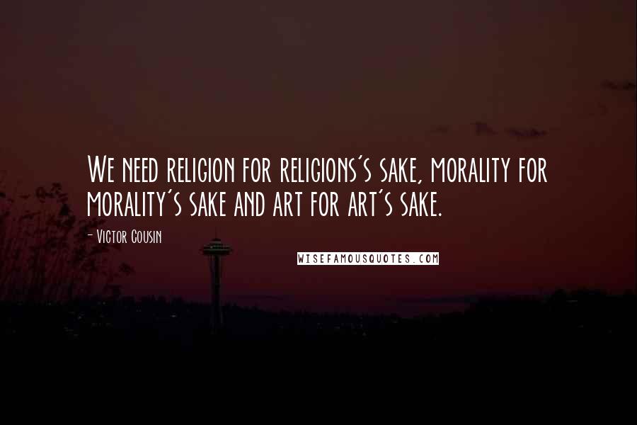 Victor Cousin Quotes: We need religion for religions's sake, morality for morality's sake and art for art's sake.