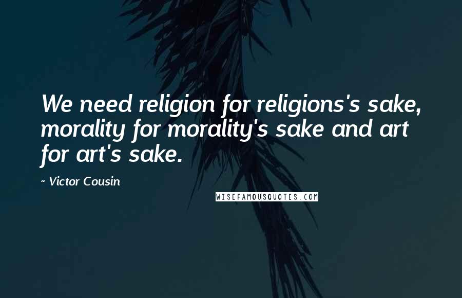 Victor Cousin Quotes: We need religion for religions's sake, morality for morality's sake and art for art's sake.