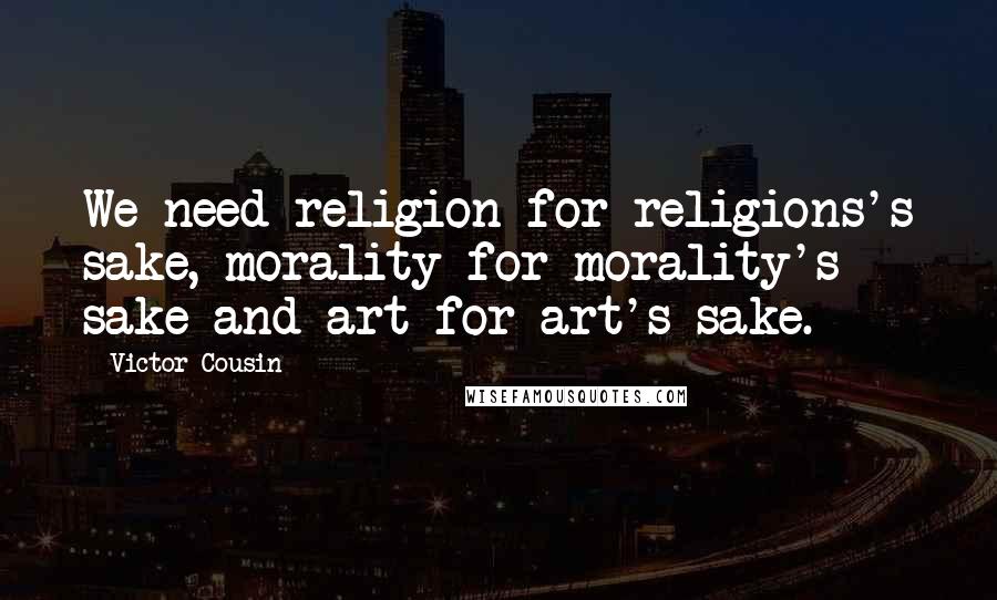 Victor Cousin Quotes: We need religion for religions's sake, morality for morality's sake and art for art's sake.