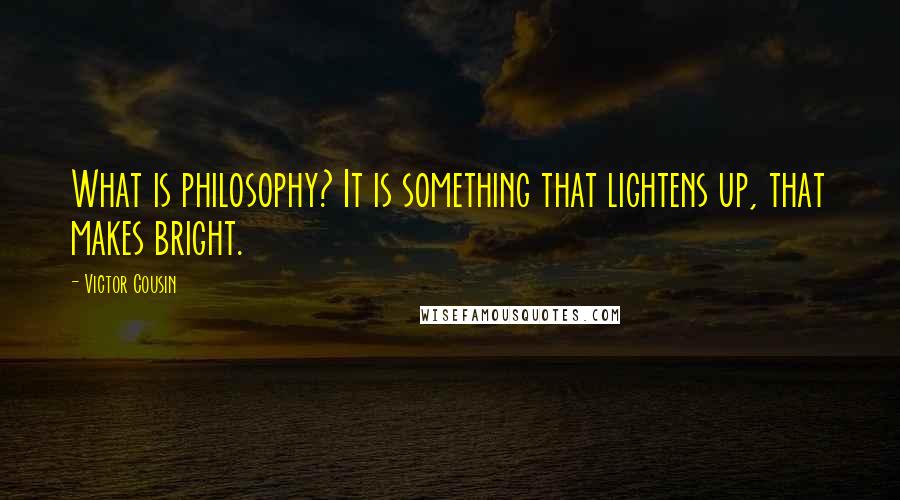 Victor Cousin Quotes: What is philosophy? It is something that lightens up, that makes bright.