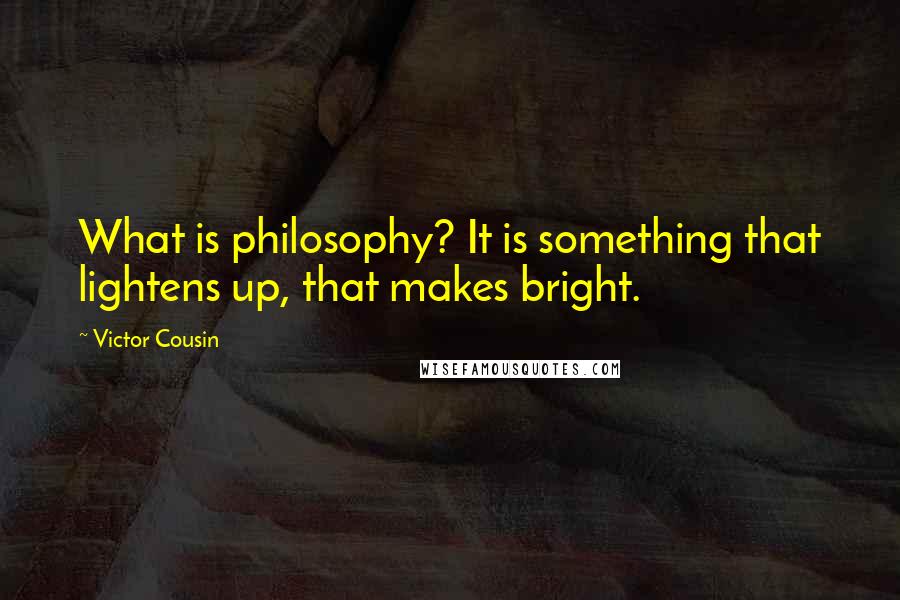 Victor Cousin Quotes: What is philosophy? It is something that lightens up, that makes bright.