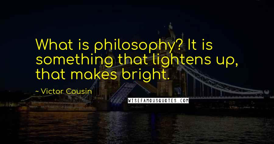 Victor Cousin Quotes: What is philosophy? It is something that lightens up, that makes bright.