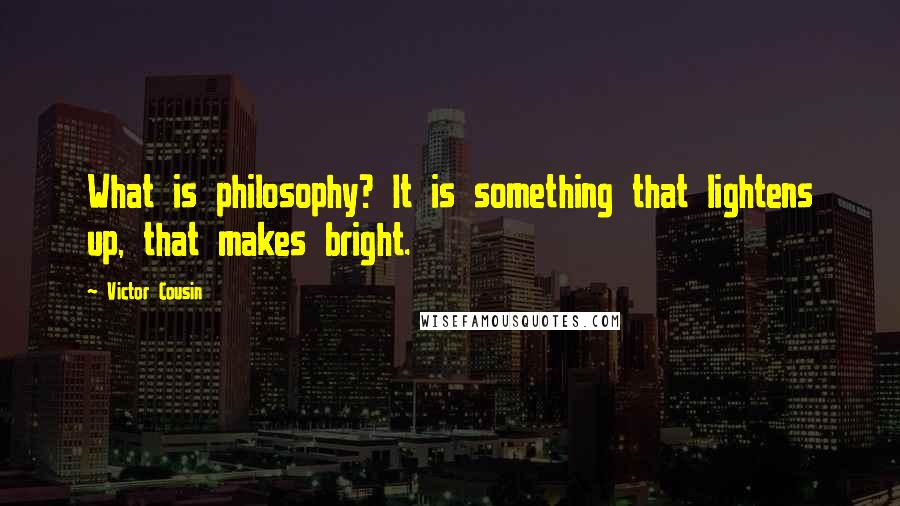 Victor Cousin Quotes: What is philosophy? It is something that lightens up, that makes bright.