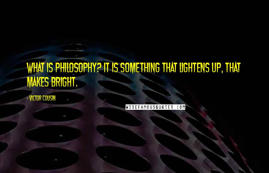 Victor Cousin Quotes: What is philosophy? It is something that lightens up, that makes bright.