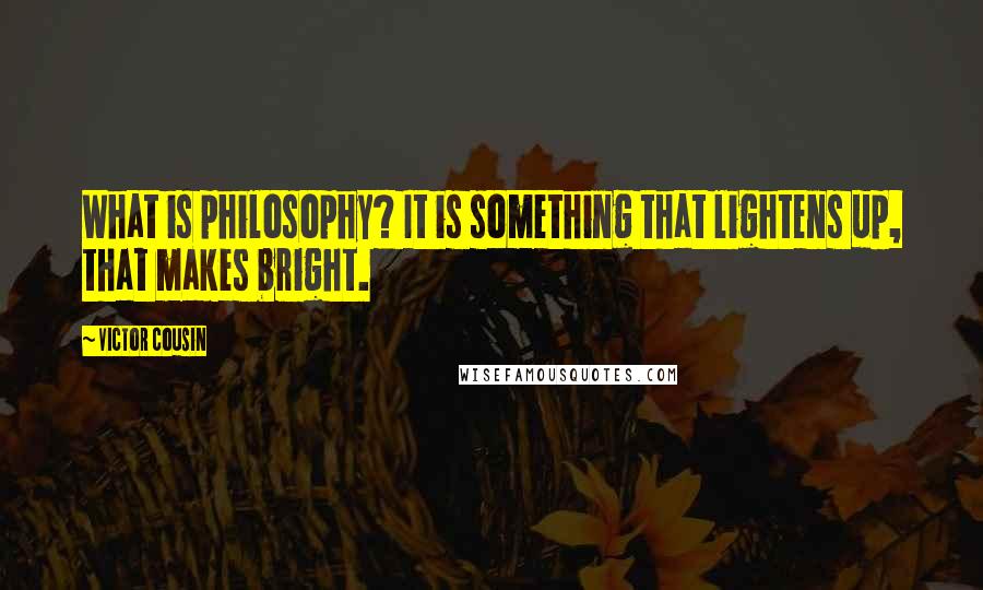 Victor Cousin Quotes: What is philosophy? It is something that lightens up, that makes bright.