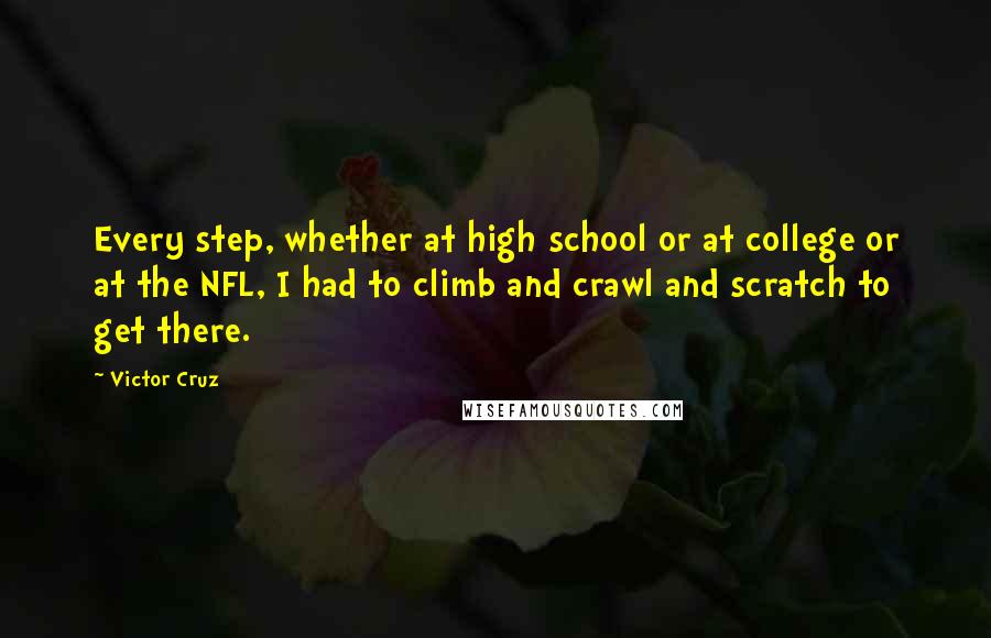 Victor Cruz Quotes: Every step, whether at high school or at college or at the NFL, I had to climb and crawl and scratch to get there.