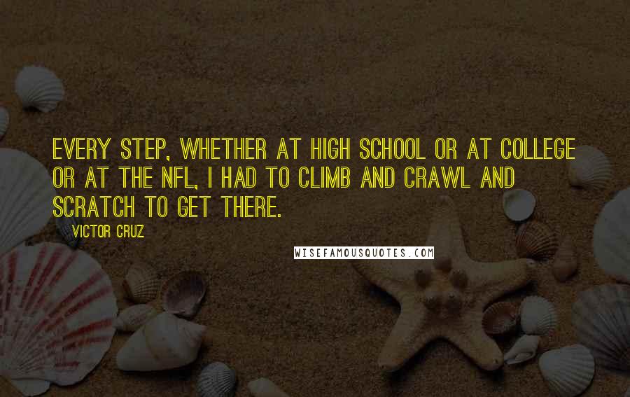 Victor Cruz Quotes: Every step, whether at high school or at college or at the NFL, I had to climb and crawl and scratch to get there.