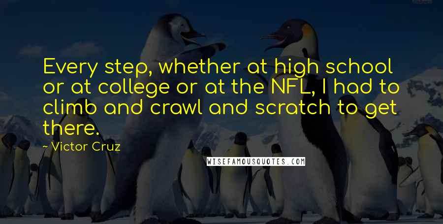 Victor Cruz Quotes: Every step, whether at high school or at college or at the NFL, I had to climb and crawl and scratch to get there.