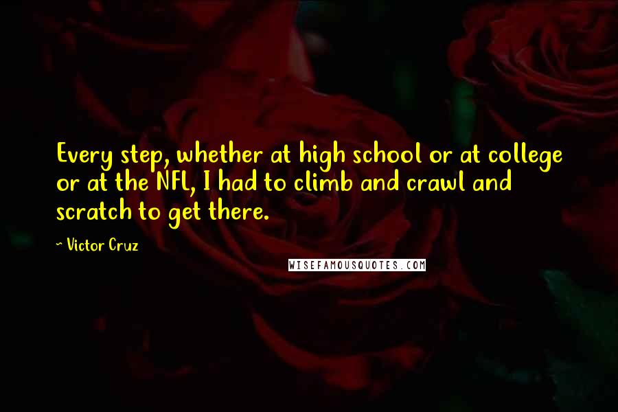 Victor Cruz Quotes: Every step, whether at high school or at college or at the NFL, I had to climb and crawl and scratch to get there.