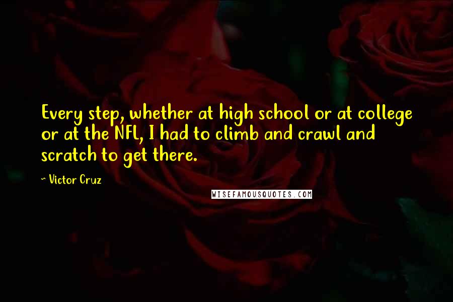 Victor Cruz Quotes: Every step, whether at high school or at college or at the NFL, I had to climb and crawl and scratch to get there.