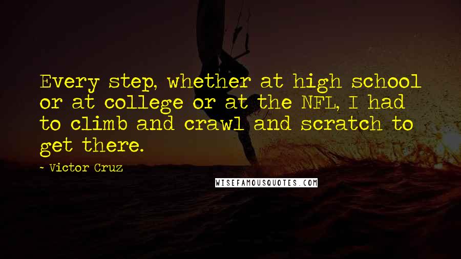 Victor Cruz Quotes: Every step, whether at high school or at college or at the NFL, I had to climb and crawl and scratch to get there.